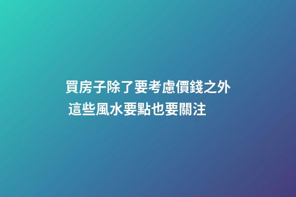 買房子除了要考慮價錢之外 這些風水要點也要關注